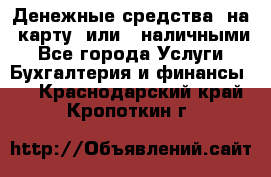 Денежные средства  на  карту  или   наличными - Все города Услуги » Бухгалтерия и финансы   . Краснодарский край,Кропоткин г.